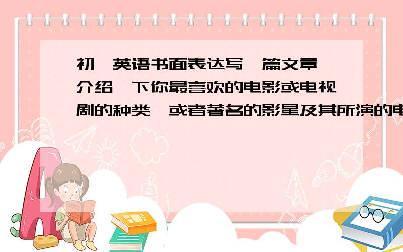 初一英语书面表达写一篇文章,介绍一下你最喜欢的电影或电视剧的种类,或者著名的影星及其所演的电影.35词左右