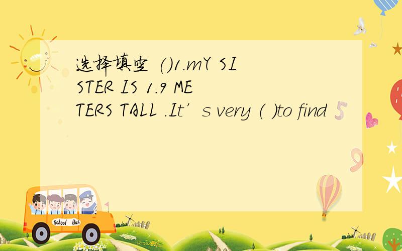 选择填空 ()1.mY SISTER IS 1.9 METERS TALL .It’s very （ ）to find