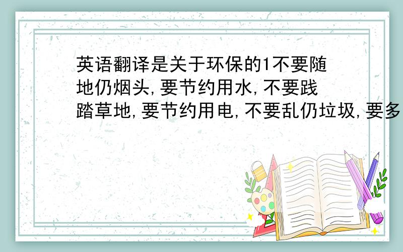 英语翻译是关于环保的1不要随地仍烟头,要节约用水,不要践踏草地,要节约用电,不要乱仍垃圾,要多种树．大家都要注意环保 要