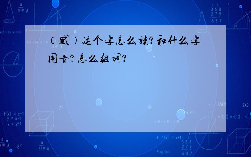 （臧）这个字怎么读?和什么字同音?怎么组词?