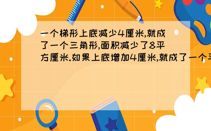 一个梯形上底减少4厘米,就成了一个三角形,面积减少了8平方厘米.如果上底增加4厘米,就成了一个平行四