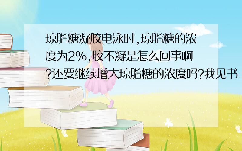 琼脂糖凝胶电泳时,琼脂糖的浓度为2%,胶不凝是怎么回事啊?还要继续增大琼脂糖的浓度吗?我见书上说2%的浓度做出来的胶很好