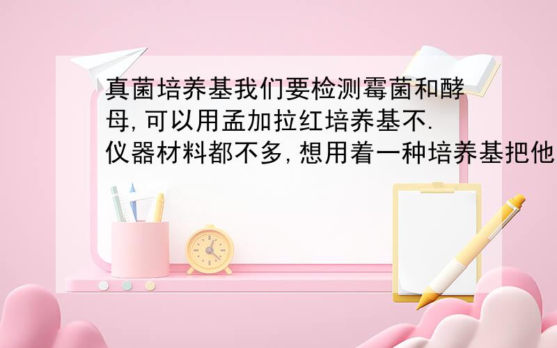 真菌培养基我们要检测霉菌和酵母,可以用孟加拉红培养基不.仪器材料都不多,想用着一种培养基把他们都检测出来.