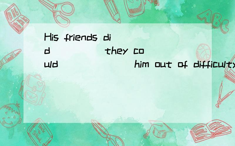 His friends did ____ they could ______ him out of difficulty