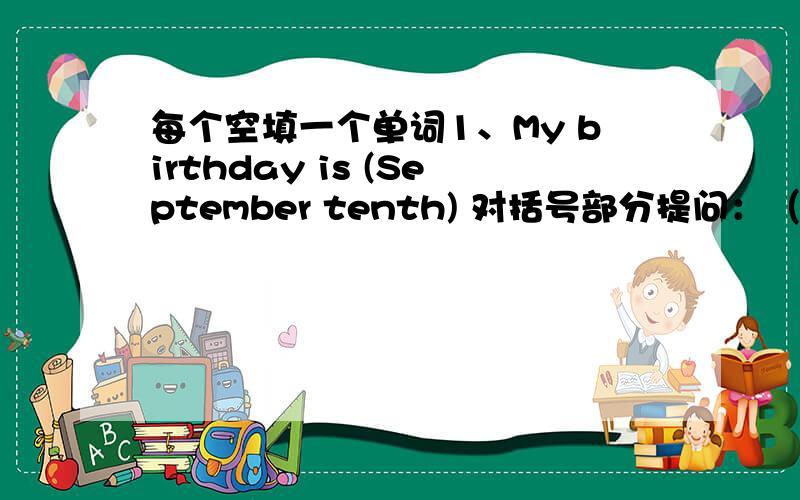 每个空填一个单词1、My birthday is (September tenth) 对括号部分提问：（ ）（ ）you