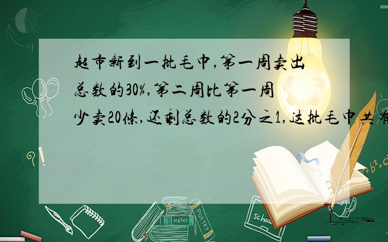 超市新到一批毛巾,第一周卖出总数的30%,第二周比第一周少卖20条,还剩总数的2分之1,这批毛巾共有多少条?