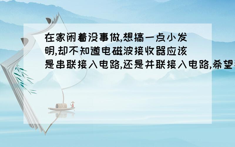 在家闲着没事做,想搞一点小发明,却不知道电磁波接收器应该是串联接入电路,还是并联接入电路,希望那位大虾指点一下,顺便问一