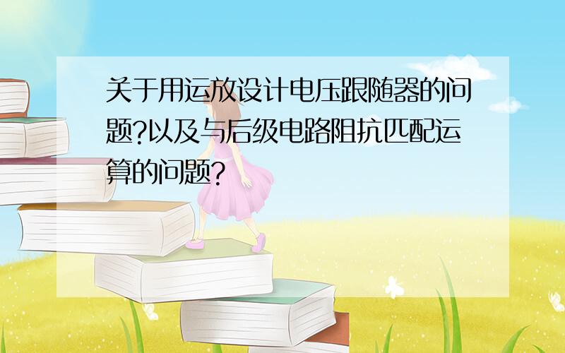 关于用运放设计电压跟随器的问题?以及与后级电路阻抗匹配运算的问题?