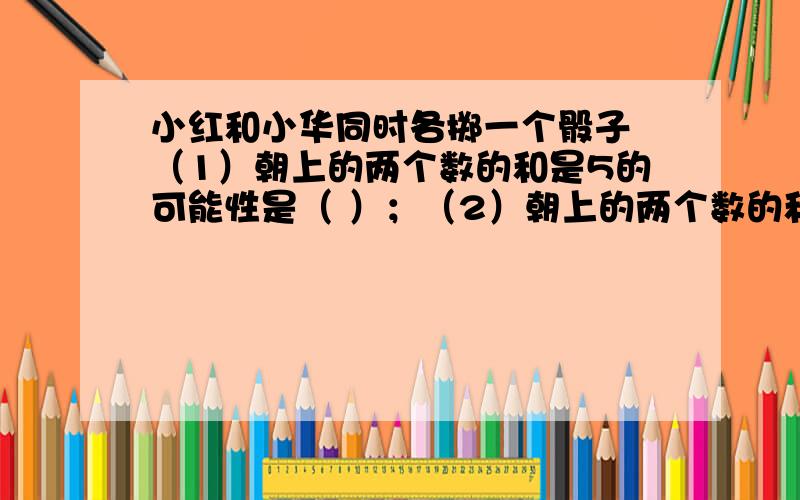 小红和小华同时各掷一个骰子 （1）朝上的两个数的和是5的可能性是（ ）；（2）朝上的两个数的和是12的可能