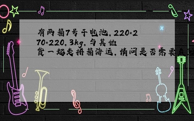 有两箱7号干电池,220*270*220,3kg,与其他货一起走拼箱海运,请问是否需要危险品证明?