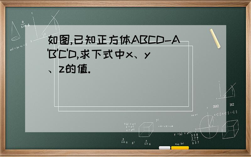 如图,已知正方体ABCD-A'B'C'D,求下式中x、y、z的值.