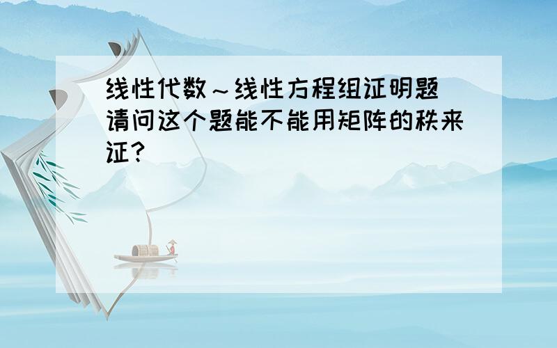 线性代数～线性方程组证明题 请问这个题能不能用矩阵的秩来证?