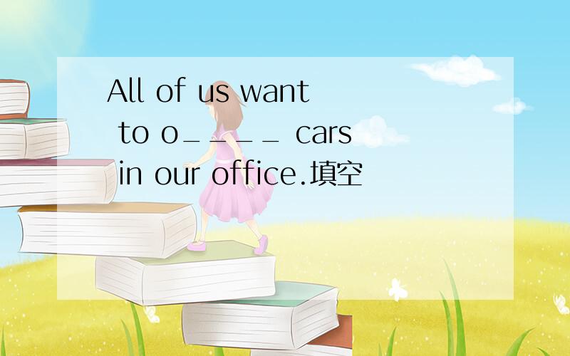 All of us want to o____ cars in our office.填空