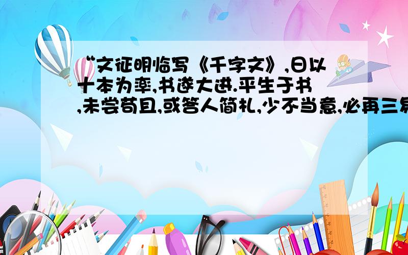 “文征明临写《千字文》,日以十本为率,书遂大进.平生于书,未尝苟且,或答人简札,少不当意,必再三易之不厌,故愈老而愈益精