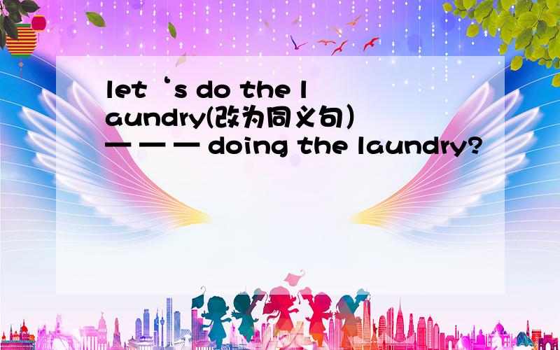 let‘s do the laundry(改为同义句） — — — doing the laundry?