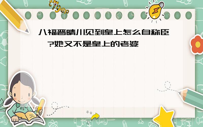 八福晋晴川见到皇上怎么自称臣妾?她又不是皇上的老婆