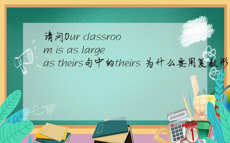 请问Our classroom is as large as theirs句中的theirs 为什么要用复数形式?