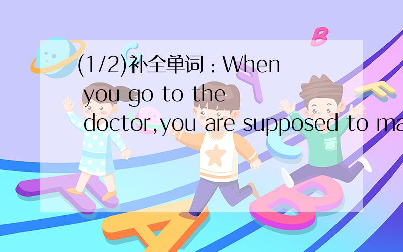 (1/2)补全单词：When you go to the doctor,you are supposed to make