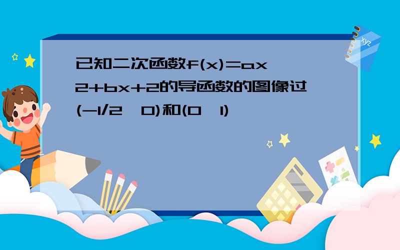 已知二次函数f(x)=ax^2+bx+2的导函数的图像过(-1/2,0)和(0,1)