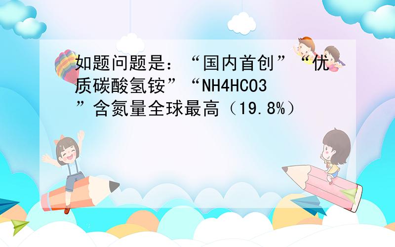 如题问题是：“国内首创”“优质碳酸氢铵”“NH4HCO3”含氮量全球最高（19.8%）