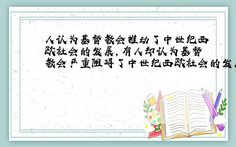 人认为基督教会推动了中世纪西欧社会的发展,有人却认为基督教会严重阻碍了中世纪西欧社会的发展.你怎样评价西欧中世纪的基督教