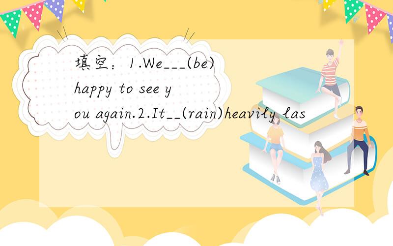 填空：1.We___(be)happy to see you again.2.It__(rain)heavily las