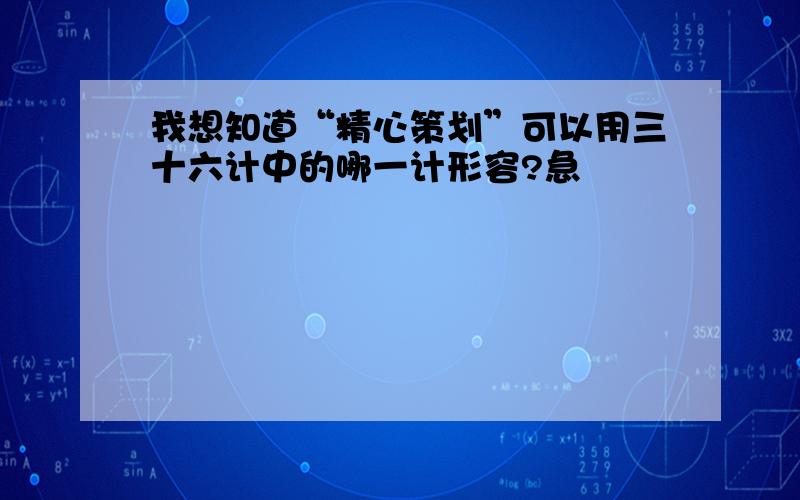 我想知道“精心策划”可以用三十六计中的哪一计形容?急