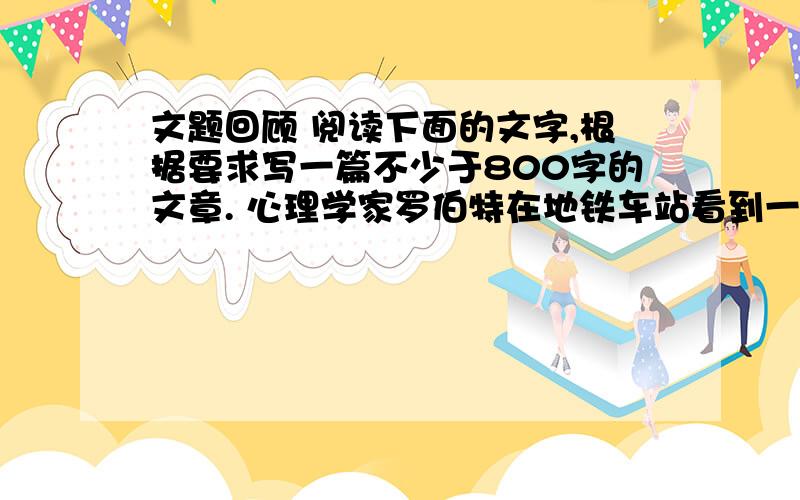 文题回顾 阅读下面的文字,根据要求写一篇不少于800字的文章. 心理学家罗伯特在地铁车站看到一个衣衫