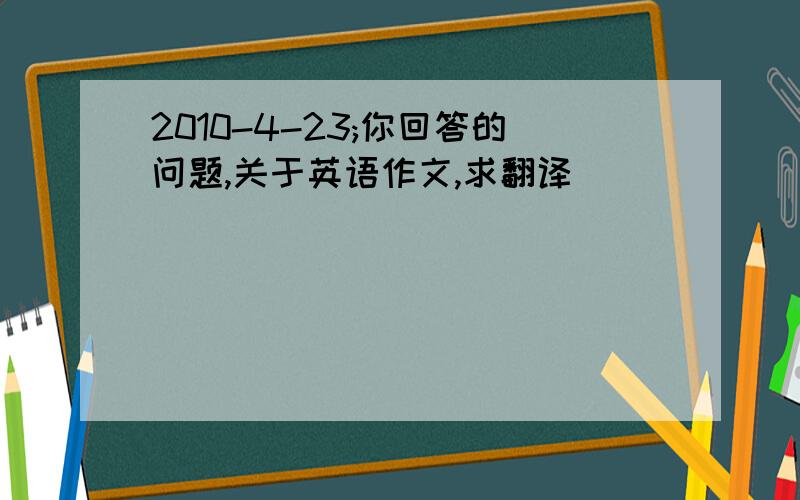 2010-4-23;你回答的问题,关于英语作文,求翻译