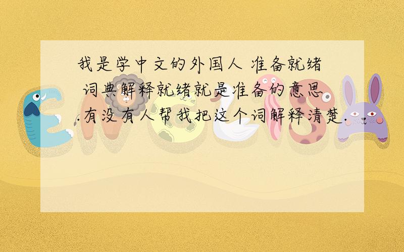 我是学中文的外国人 准备就绪 词典解释就绪就是准备的意思.有没有人帮我把这个词解释清楚.