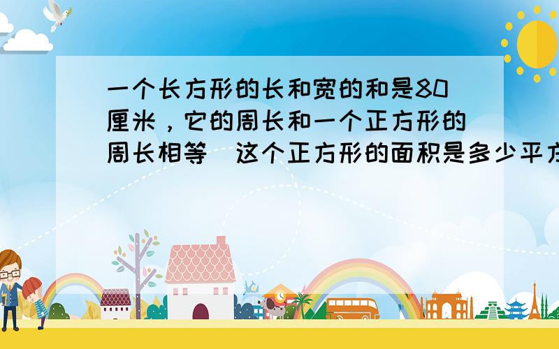 一个长方形的长和宽的和是80厘米，它的周长和一个正方形的周长相等．这个正方形的面积是多少平方厘米？