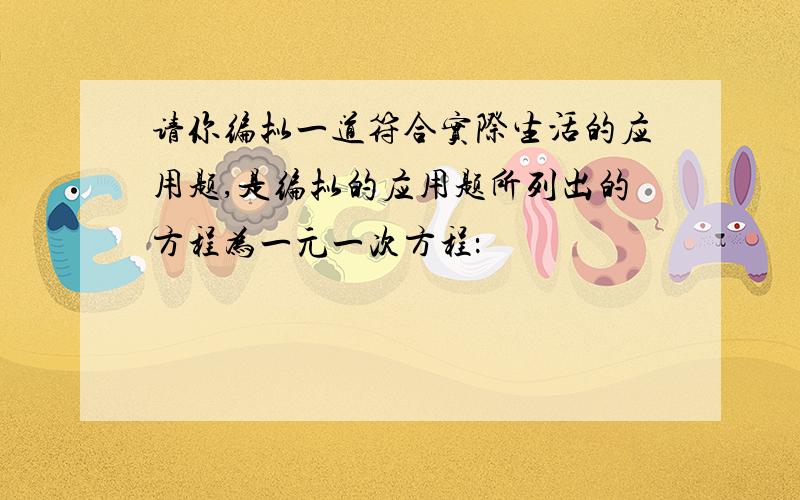 请你编拟一道符合实际生活的应用题,是编拟的应用题所列出的方程为一元一次方程：