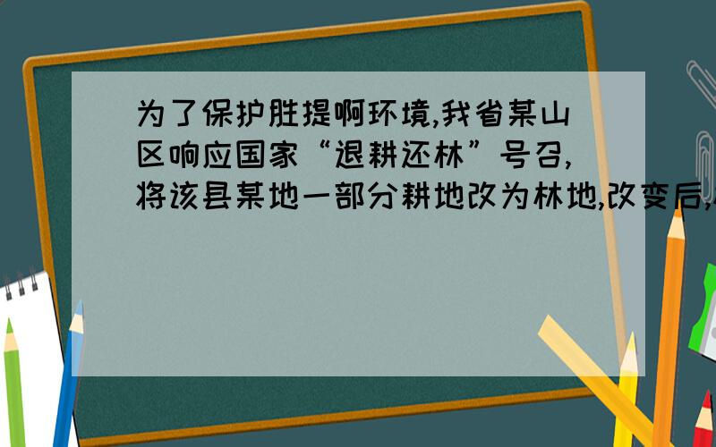 为了保护胜提啊环境,我省某山区响应国家“退耕还林”号召,将该县某地一部分耕地改为林地,改变后,林地