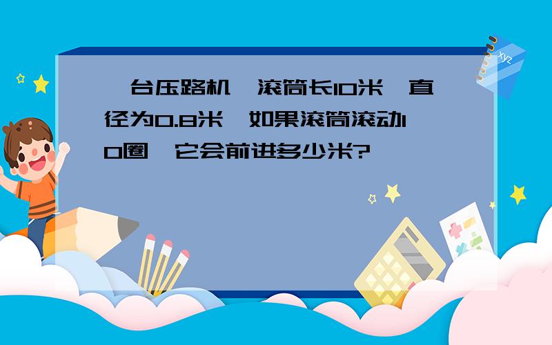 一台压路机,滚筒长10米,直径为0.8米,如果滚筒滚动10圈,它会前进多少米?