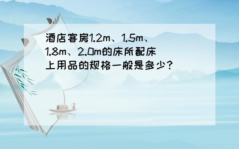 酒店客房1.2m、1.5m、1.8m、2.0m的床所配床上用品的规格一般是多少?