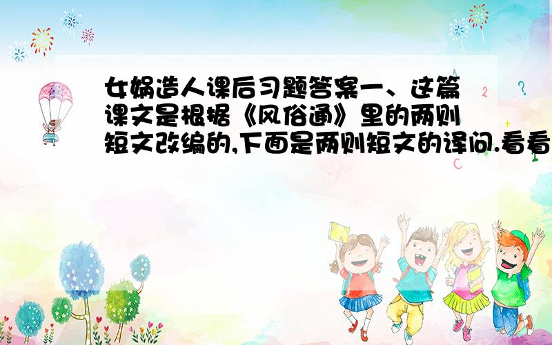 女娲造人课后习题答案一、这篇课文是根据《风俗通》里的两则短文改编的,下面是两则短文的译问.看看课文丰富了哪些内容,哪里最