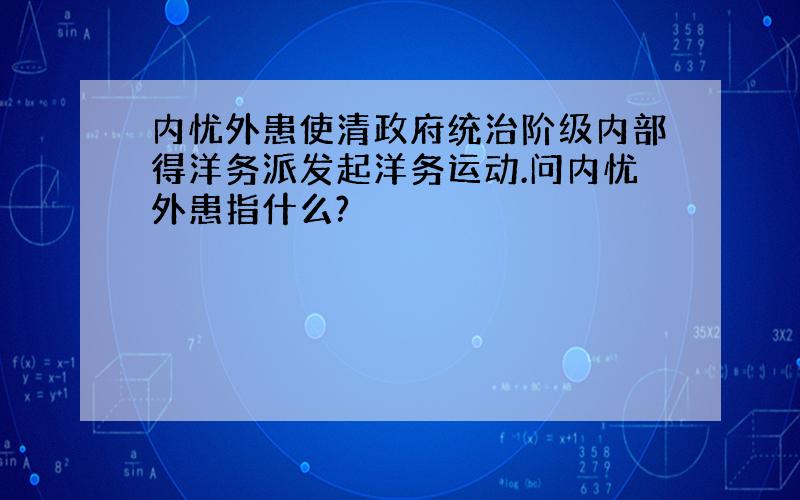 内忧外患使清政府统治阶级内部得洋务派发起洋务运动.问内忧外患指什么?