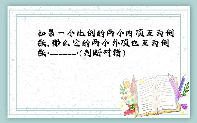 如果一个比例的两个内项互为倒数，那么它的两个外项也互为倒数．______．（判断对错）