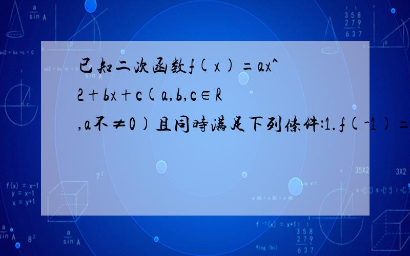 已知二次函数f(x)=ax^2+bx+c(a,b,c∈R,a不≠0)且同时满足下列条件:1.f(-1)=0 2.对任意实