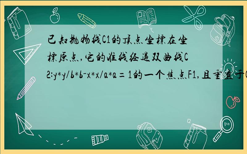 已知抛物线C1的顶点坐标在坐标原点,它的准线经过双曲线C2:y*y/b*b-x*x/a*a=1的一个焦点F1,且垂直于C