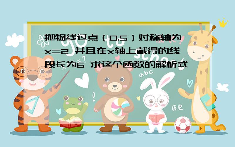 抛物线过点（0.5）对称轴为x=2 并且在x轴上截得的线段长为6 求这个函数的解析式