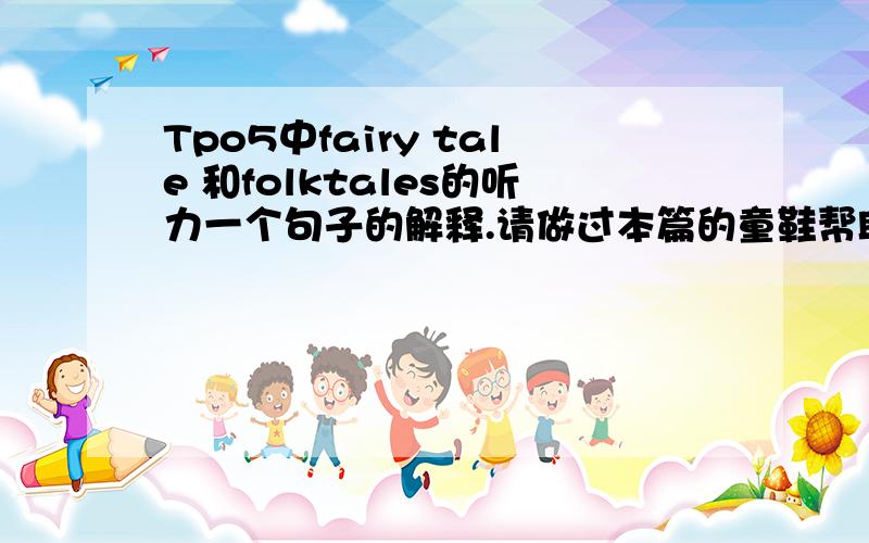 Tpo5中fairy tale 和folktales的听力一个句子的解释.请做过本篇的童鞋帮助回答!