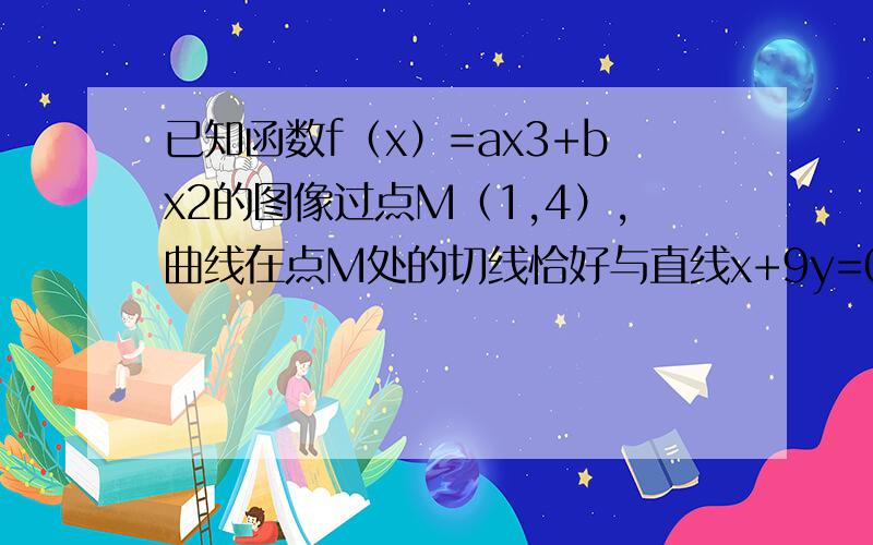 已知函数f（x）=ax3+bx2的图像过点M（1,4）,曲线在点M处的切线恰好与直线x+9y=0垂直.问：（1）求实数a