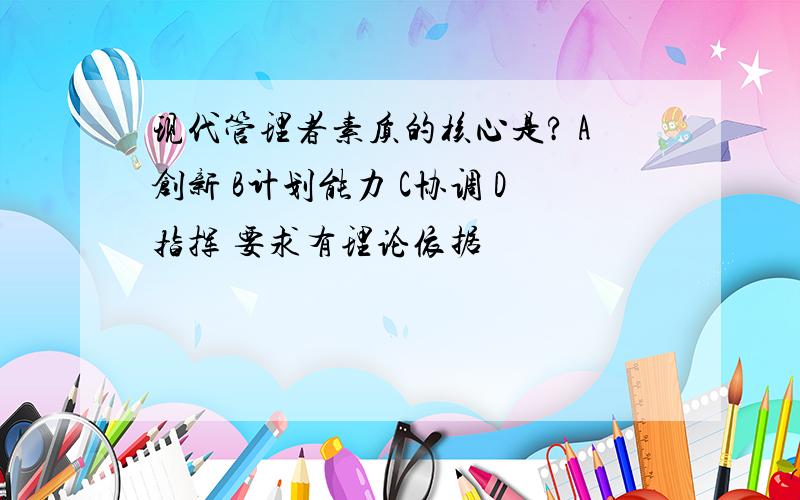 现代管理者素质的核心是? A创新 B计划能力 C协调 D指挥 要求有理论依据