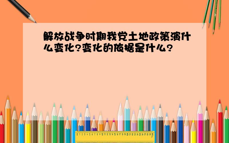 解放战争时期我党土地政策演什么变化?变化的依据是什么?