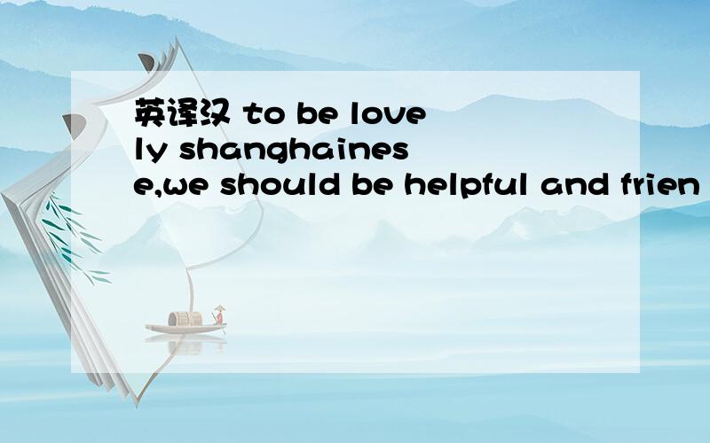 英译汉 to be lovely shanghainese,we should be helpful and frien