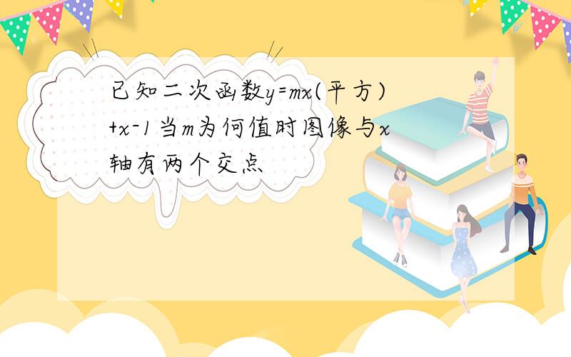 已知二次函数y=mx(平方)+x-1当m为何值时图像与x轴有两个交点