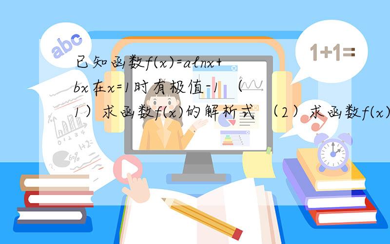 已知函数f(x)=alnx+bx在x=1时有极值-1 （1）求函数f(x)的解析式 （2）求函数f(x)在x∈（0.e]