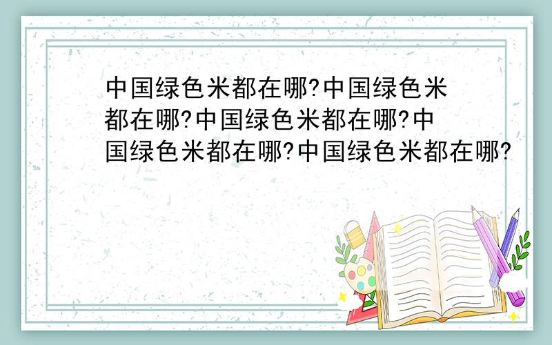 中国绿色米都在哪?中国绿色米都在哪?中国绿色米都在哪?中国绿色米都在哪?中国绿色米都在哪?