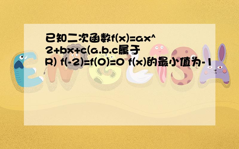 已知二次函数f(x)=ax^2+bx+c(a.b.c属于R) f(-2)=f(0)=0 f(x)的最小值为-1